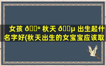 女孩 🌺 秋天 🐵 出生起什么名字好(秋天出生的女宝宝应该取啥名字好)